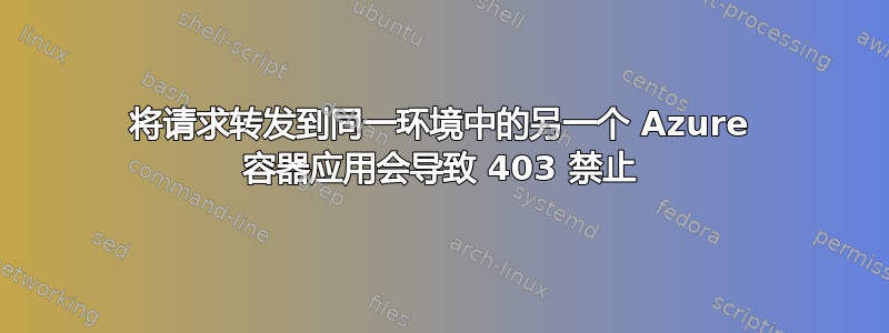 将请求转发到同一环境中的另一个 Azure 容器应用会导致 403 禁止