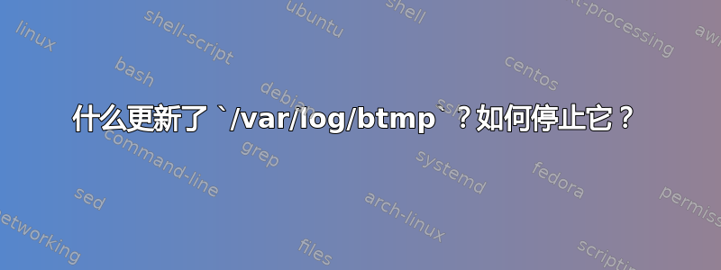 什么更新了 `/var/log/btmp`？如何停止它？