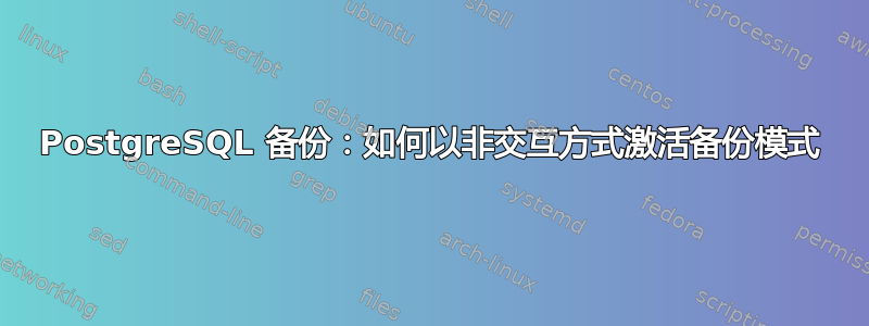 PostgreSQL 备份：如何以非交互方式激活备份模式