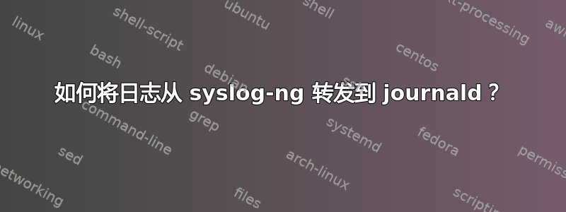 如何将日志从 syslog-ng 转发到 journald？