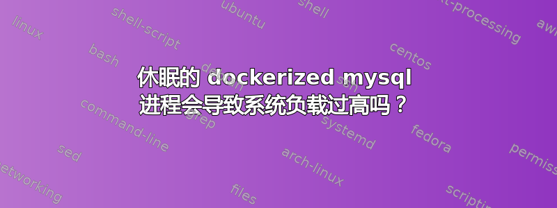 休眠的 dockerized mysql 进程会导致系统负载过高吗？