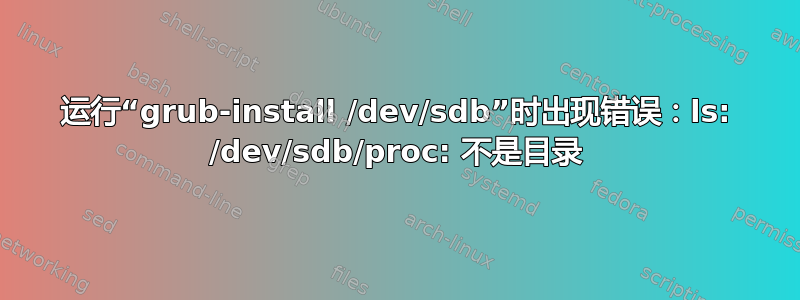 运行“grub-install /dev/sdb”时出现错误：ls: /dev/sdb/proc: 不是目录