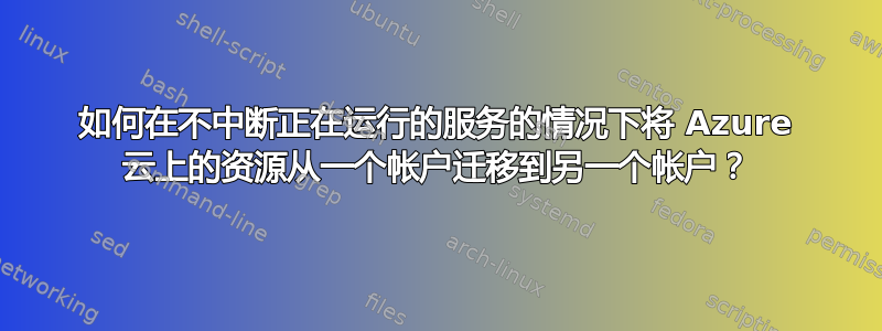 如何在不中断正在运行的服务的情况下将 Azure 云上的资源从一个帐户迁移到另一个帐户？