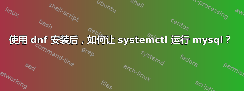 使用 dnf 安装后，如何让 systemctl 运行 mysql？