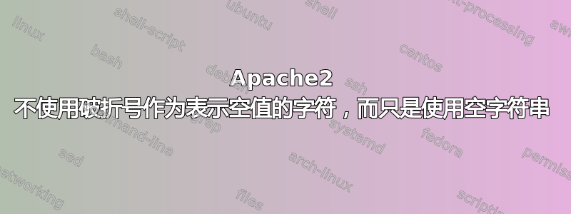 Apache2 不使用破折号作为表示空值的字符，而只是使用空字符串