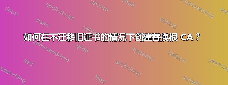 如何在不迁移旧证书的情况下创建替换根 CA？