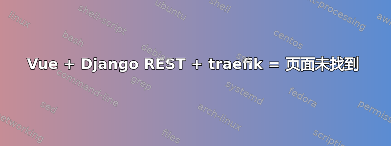 Vue + Django REST + traefik = 页面未找到