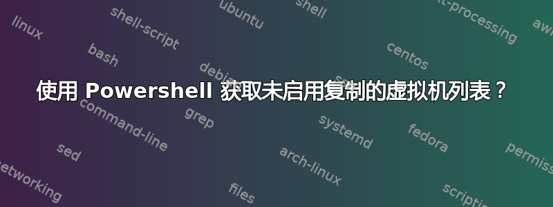 使用 Powershell 获取未启用复制的虚拟机列表？