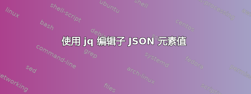 使用 jq 编辑子 JSON 元素值