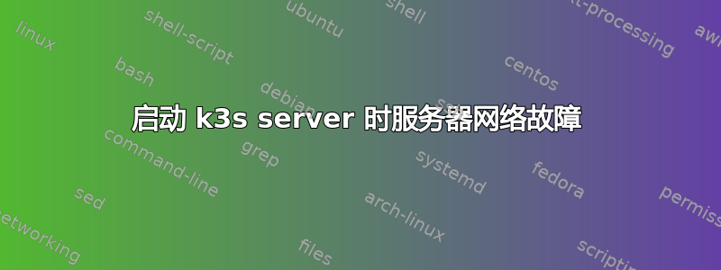 启动 k3s server 时服务器网络故障