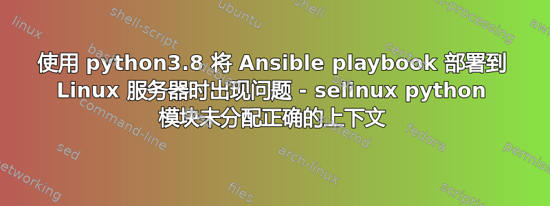 使用 python3.8 将 Ansible playbook 部署到 Linux 服务器时出现问题 - selinux python 模块未分配正确的上下文