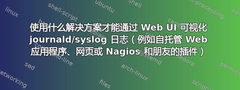 使用什么解决方案才能通过 Web UI 可视化 journald/syslog 日志（例如自托管 Web 应用程序、网页或 Nagios 和朋友的插件）