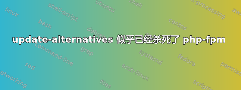 update-alternatives 似乎已经杀死了 php-fpm