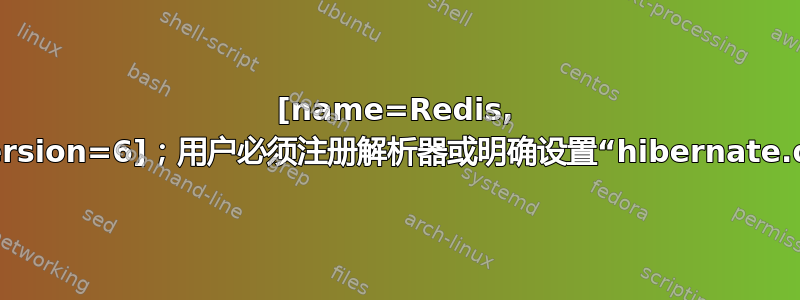 [name=Redis, majorVersion=6]；用户必须注册解析器或明确设置“hibernate.dialect”