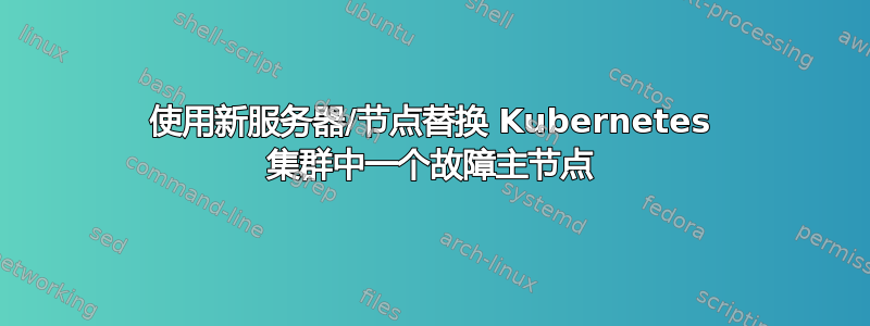 使用新服务器/节点替换 Kubernetes 集群中一个故障主节点