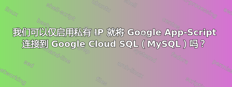 我们可以仅启用私有 IP 就将 Google App-Script 连接到 Google Cloud SQL（MySQL）吗？