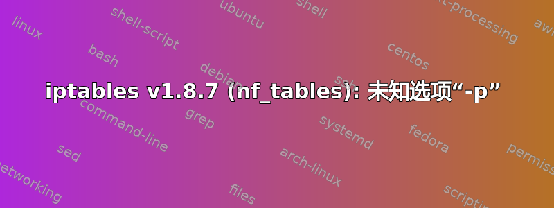 iptables v1.8.7 (nf_tables): 未知选项“-p”