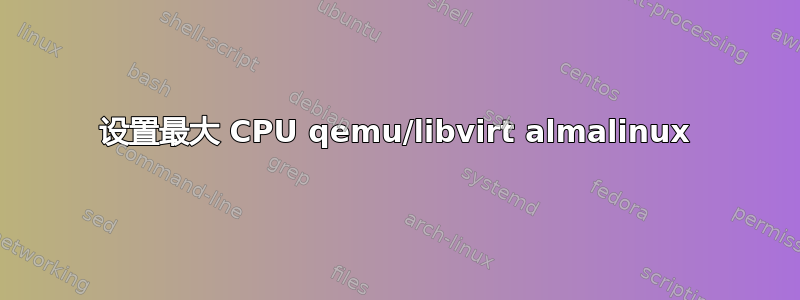 设置最大 CPU qemu/libvirt almalinux