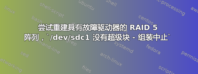 尝试重建具有故障驱动器的 RAID 5 阵列，`/dev/sdc1 没有超级块 - 组装中止`