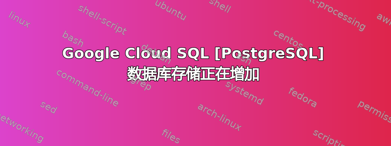 Google Cloud SQL [PostgreSQL] 数据库存储正在增加