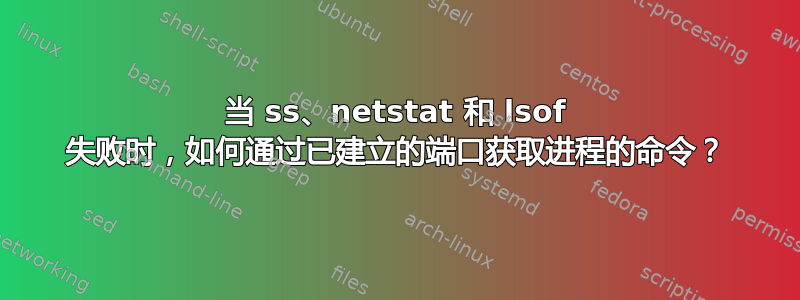 当 ss、netstat 和 lsof 失败时，如何通过已建立的端口获取进程的命令？