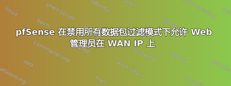 pfSense 在禁用所有数据包过滤模式下允许 Web 管理员在 WAN IP 上 