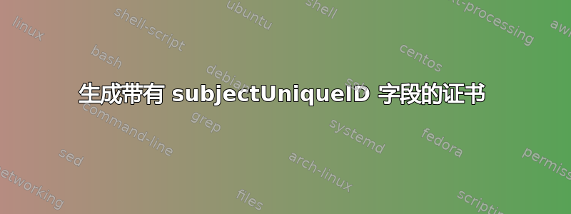 生成带有 subjectUniqueID 字段的证书