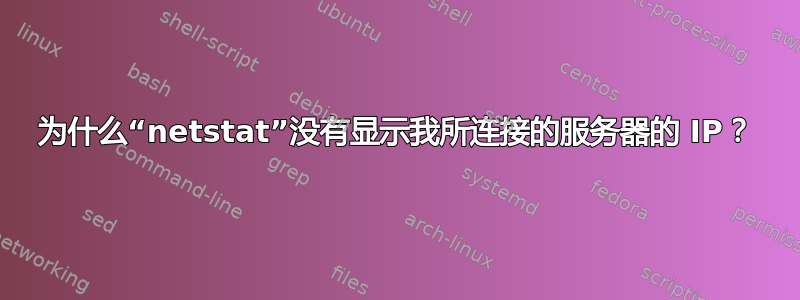 为什么“netstat”没有显示我所连接的服务器的 IP？