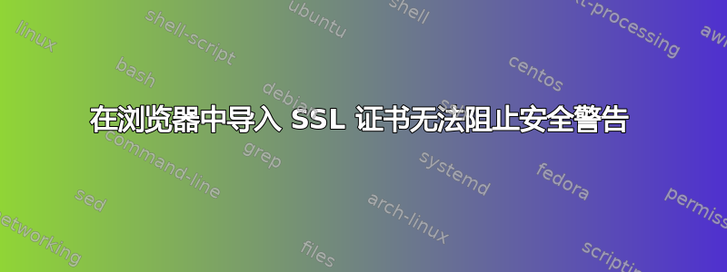 在浏览器中导入 SSL 证书无法阻止安全警告