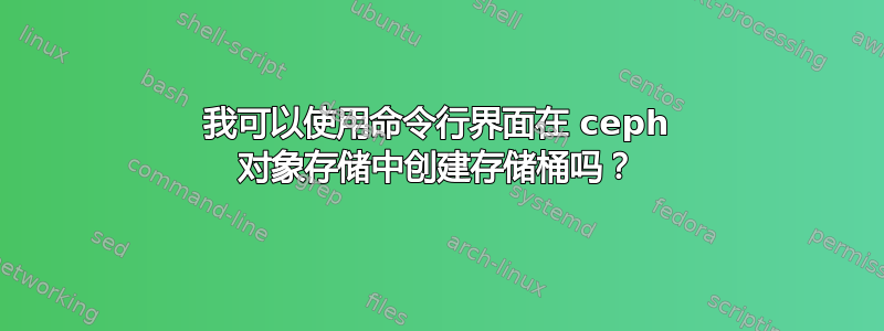 我可以使用命令行界面在 ceph 对象存储中创建存储桶吗？