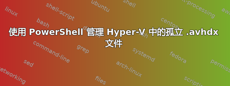 使用 PowerShell 管理 Hyper-V 中的孤立 .avhdx 文件