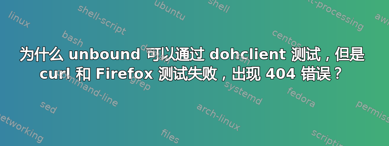 为什么 unbound 可以通过 dohclient 测试，但是 curl 和 Firefox 测试失败，出现 404 错误？