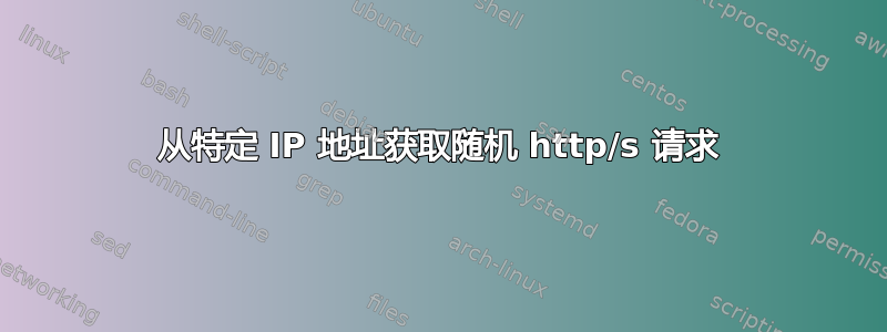 从特定 IP 地址获取随机 http/s 请求