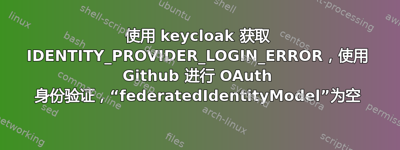 使用 keycloak 获取 IDENTITY_PROVIDER_LOGIN_ERROR，使用 Github 进行 OAuth 身份验证，“federatedIdentityModel”为空