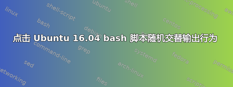 点击 Ubuntu 16.04 bash 脚本随机交替输出行为