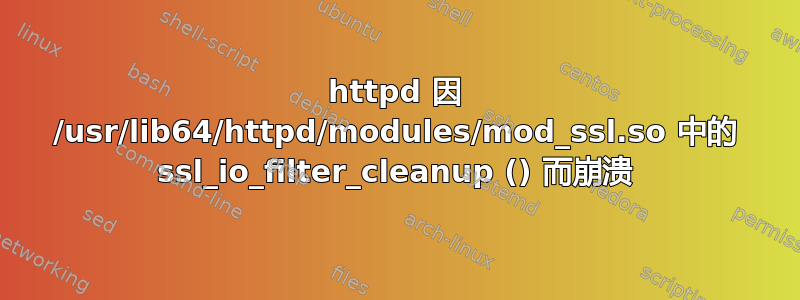 httpd 因 /usr/lib64/httpd/modules/mod_ssl.so 中的 ssl_io_filter_cleanup () 而崩溃