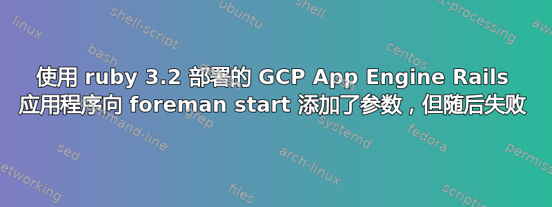 使用 ruby​​ 3.2 部署的 GCP App Engine Rails 应用程序向 foreman start 添加了参数，但随后失败