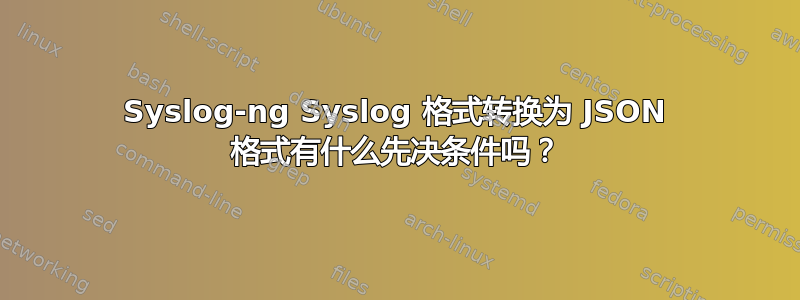 Syslog-ng Syslog 格式转换为 JSON 格式有什么先决条件吗？