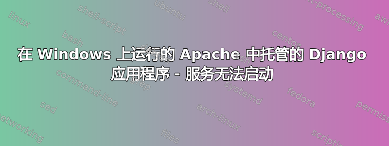 在 Windows 上运行的 Apache 中托管的 Django 应用程序 - 服务无法启动