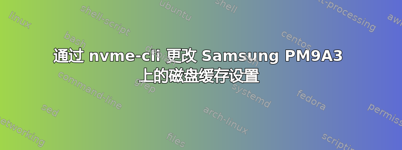 通过 nvme-cli 更改 Samsung PM9A3 上的磁盘缓存设置