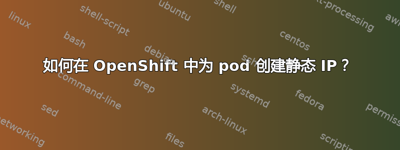 如何在 OpenShift 中为 pod 创建静态 IP？