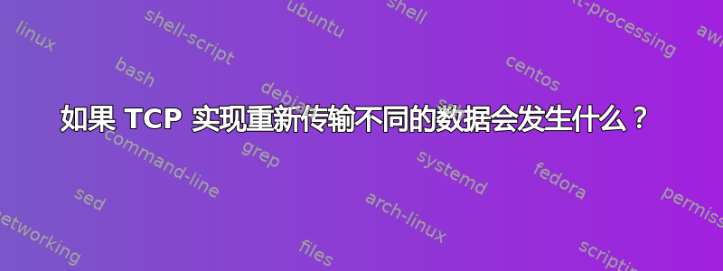 如果 TCP 实现重新传输不同的数据会发生什么？