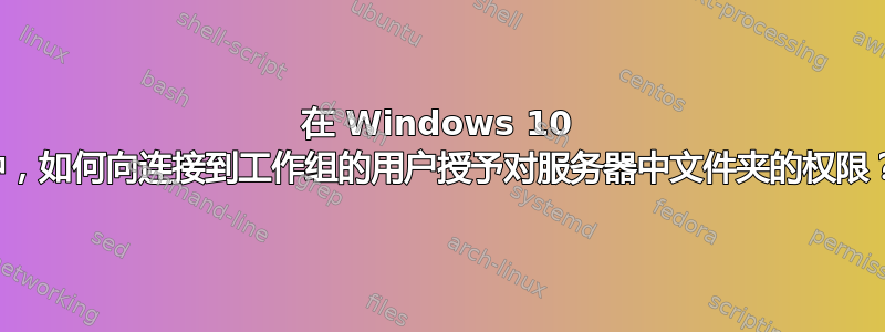 在 Windows 10 中，如何向连接到工作组的用户授予对服务器中文件夹的权限？