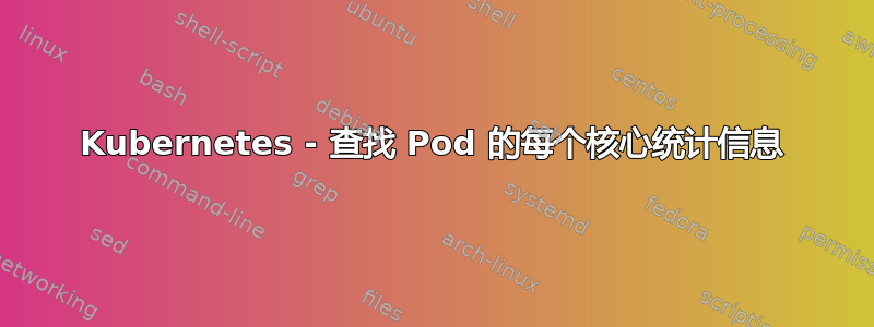 Kubernetes - 查找 Pod 的每个核心统计信息