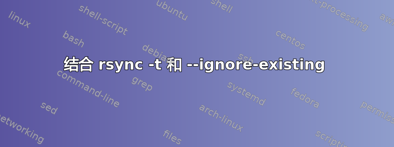 结合 rsync -t 和 --ignore-existing