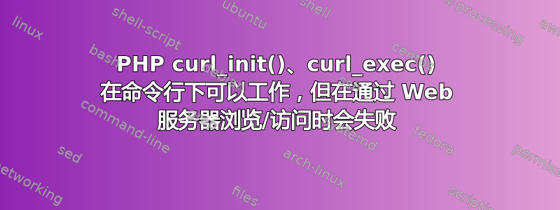 PHP curl_init()、curl_exec() 在命令行下可以工作，但在通过 Web 服务器浏览/访问时会失败