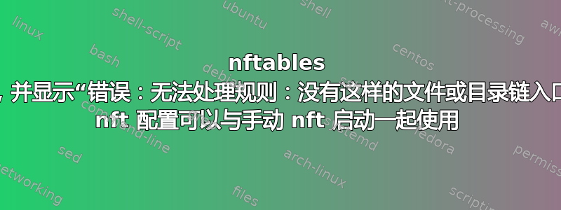 nftables 在启动时失败，并显示“错误：无法处理规则：没有这样的文件或目录链入口”，但相同的 nft 配置可以与手动 nft 启动一起使用