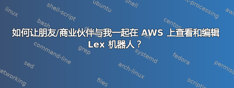 如何让朋友/商业伙伴与我一起在 AWS 上查看和编辑 Lex 机器人？