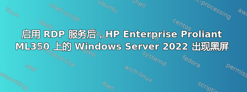 启用 RDP 服务后，HP Enterprise Proliant ML350 上的 Windows Server 2022 出现黑屏