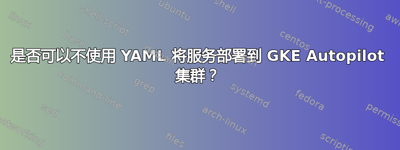 是否可以不使用 YAML 将服务部署到 GKE Autopilot 集群？